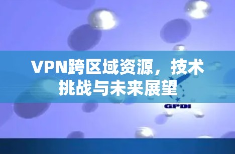 VPN跨区域资源,技术挑战与未来展望 VPN跨区域资源,技术挑战与未来展望