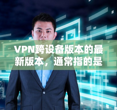 VPN跨设备版本的最新版本,通常指的是基于HTTP或HTTPS加密,支持多设备和网络的软件。以下是对这些软件的详细介绍 VPN跨设备版本的最新版本,通常指的是基于HTTP或HTTPS加密,支持多设备和网络的软件。以下是对这些软件的详细介绍