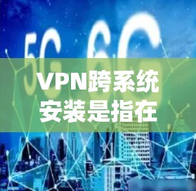 VPN跨系统安装是指在同一个VPN协议下连接多个服务器,或者在不同操作系统之间使用VPN。以下是一步一步的解决方案 VPN跨系统安装是指在同一个VPN协议下连接多个服务器,或者在不同操作系统之间使用VPN。以下是一步一步的解决方案