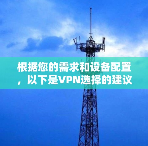 根据您的需求和设备配置,以下是VPN选择的建议 根据您的需求和设备配置,以下是VPN选择的建议