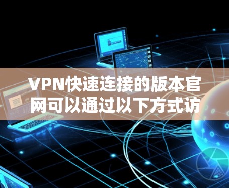 VPN快速连接的版本官网可以通过以下方式访问 VPN快速连接的版本官网可以通过以下方式访问