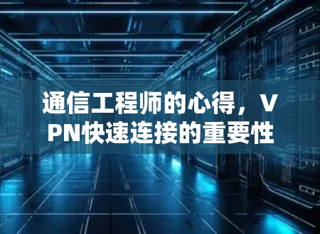 通信工程师的心得,VPN快速连接的重要性 通信工程师的心得,VPN快速连接的重要性