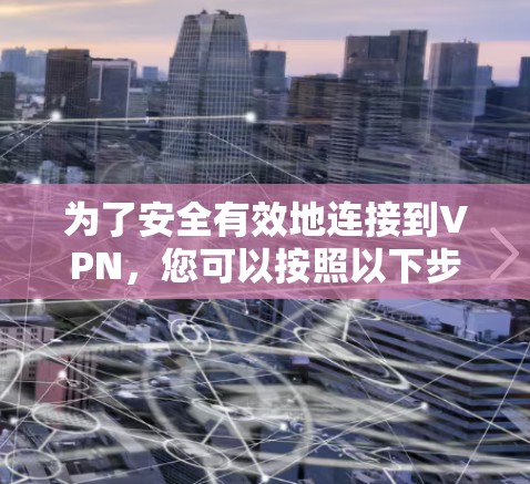 为了安全有效地连接到VPN,您可以按照以下步骤进行 为了安全有效地连接到VPN,您可以按照以下步骤进行