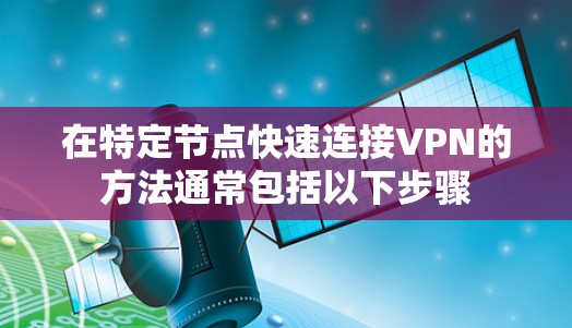 在特定节点快速连接VPN的方法通常包括以下步骤 在特定节点快速连接VPN的方法通常包括以下步骤