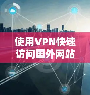 使用VPN快速访问国外网站需要遵循以下步骤和注意事项,以确保数据的安全和隐私 使用VPN快速访问国外网站需要遵循以下步骤和注意事项,以确保数据的安全和隐私