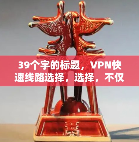 39个字的标题,VPN快速线路选择,选择,不仅关乎安全,更关乎未来 39个字的标题,VPN快速线路选择,选择,不仅关乎安全,更关乎未来