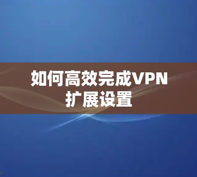 如何高效完成VPN扩展设置 如何高效完成VPN扩展设置