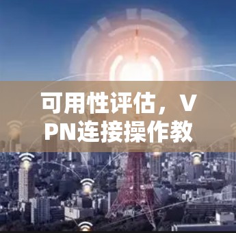 可用性评估,VPN连接操作教程 可用性评估,VPN连接操作教程