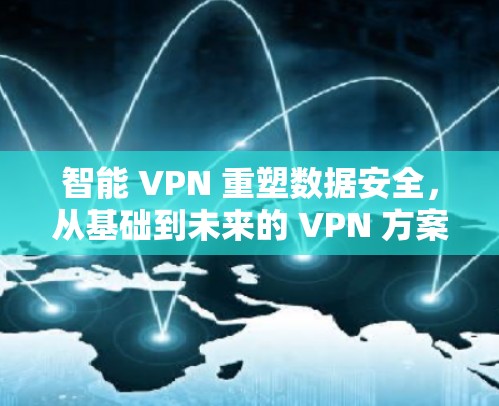 智能 VPN 重塑数据安全,从基础到未来的 VPN 方案推荐 智能 VPN 重塑数据安全,从基础到未来的 VPN 方案推荐