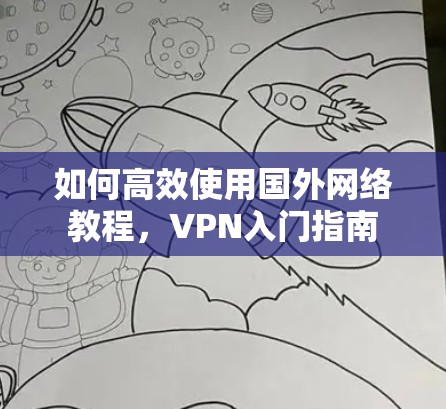 如何高效使用国外网络教程,VPN入门指南 如何高效使用国外网络教程,VPN入门指南