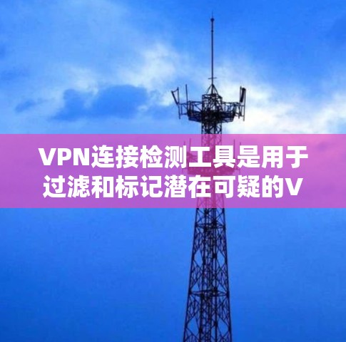 VPN连接检测工具是用于过滤和标记潜在可疑的VPN连接的工具，确保用户安全可靠地连接到外部网络。以下是对这些工具的详细总结