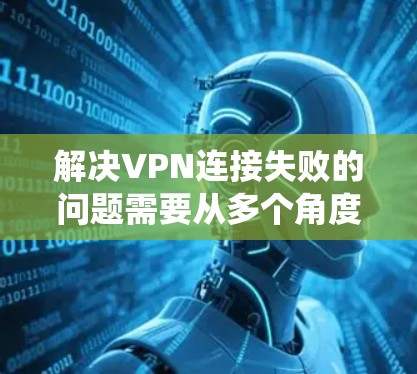 解决VPN连接失败的问题需要从多个角度入手，逐步排查可能的原因，并采取相应的措施。以下是一个系统化的解决方案