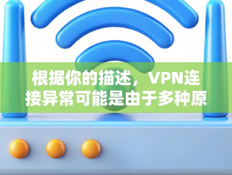 根据你的描述,VPN连接异常可能是由于多种原因导致的。以下是一些可能的原因和步骤来排查问题 根据你的描述,VPN连接异常可能是由于多种原因导致的。以下是一些可能的原因和步骤来排查问题