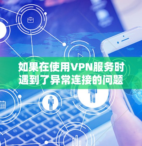 如果在使用VPN服务时遇到了异常连接的问题，以下是一些可能的排查步骤和建议
