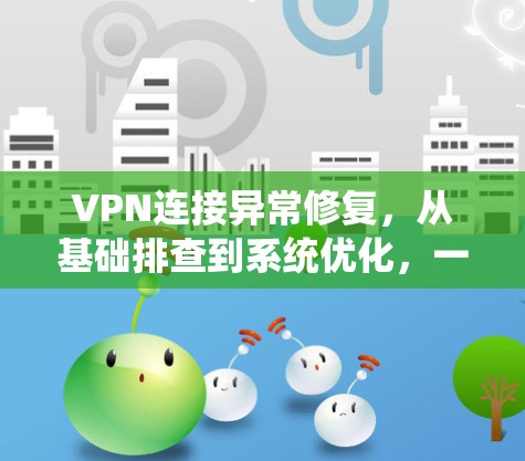 VPN连接异常修复，从基础排查到系统优化，一网打尽