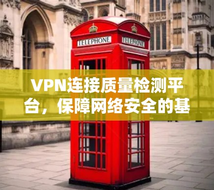 VPN连接质量检测平台,保障网络安全的基石 VPN连接质量检测平台,保障网络安全的基石