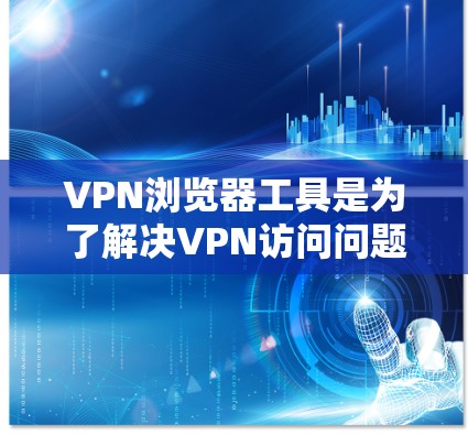 VPN浏览器工具是为了解决VPN访问问题而提供的浏览器，这些工具可以帮助用户快速访问半开放VPN。以下是几个推荐的VPN浏览器工具，根据你的需求和使用习惯来选择