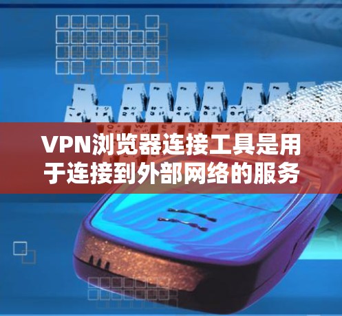 VPN浏览器连接工具是用于连接到外部网络的服务器，帮助用户访问VPN服务。以下是一些常见的VPN浏览器连接工具及其使用方法