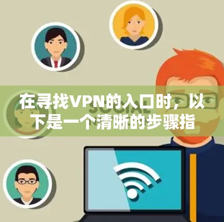在寻找VPN的入口时,以下是一个清晰的步骤指南 在寻找VPN的入口时,以下是一个清晰的步骤指南