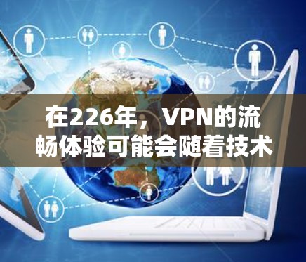 在226年，VPN的流畅体验可能会随着技术的进步和用户需求的变化而有所变化。以下是一些可能的方向和趋势