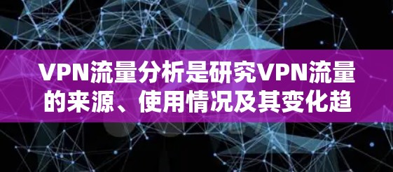 VPN流量分析是研究VPN流量的来源、使用情况及其变化趋势的过程。以下是对VPN流量分析的详细总结