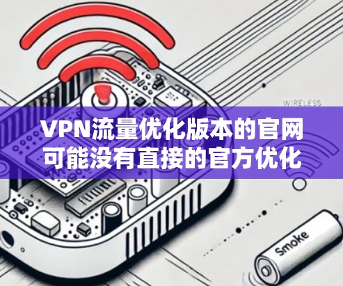 VPN流量优化版本的官网可能没有直接的官方优化版本,但可以建议以下方法来优化流量 VPN流量优化版本的官网可能没有直接的官方优化版本,但可以建议以下方法来优化流量