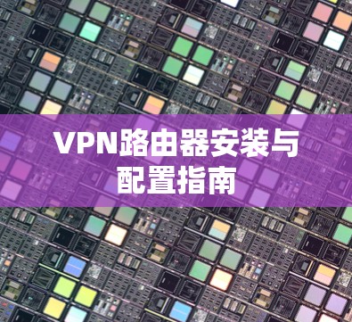 VPN路由器安装与配置指南 VPN路由器安装与配置指南