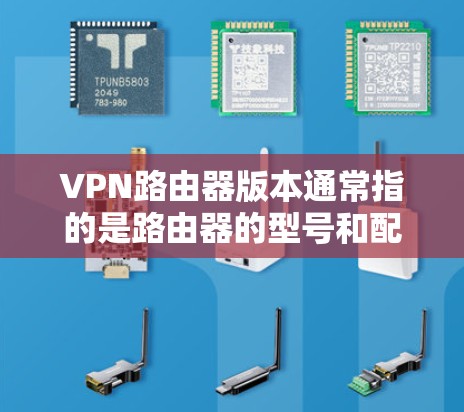 VPN路由器版本通常指的是路由器的型号和配置，具体型号可能会因品牌和地区有所不同。以下是关于VPN路由器的一些常见型号
