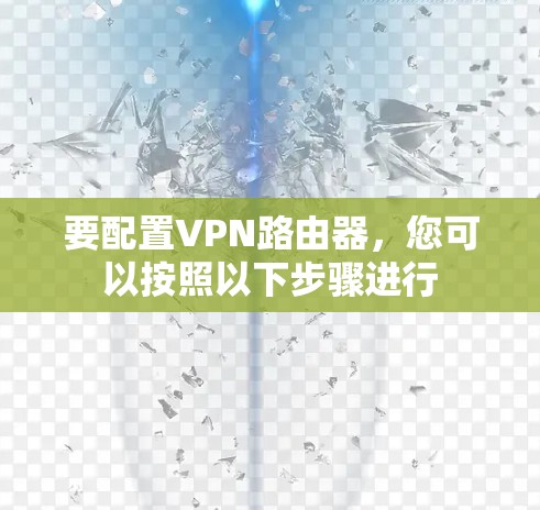 要配置VPN路由器,您可以按照以下步骤进行 要配置VPN路由器,您可以按照以下步骤进行