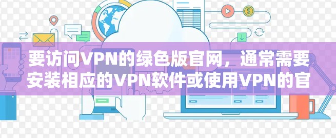 要访问VPN的绿色版官网,通常需要安装相应的VPN软件或使用VPN的官方网站。以下是一些常见的方法 要访问VPN的绿色版官网,通常需要安装相应的VPN软件或使用VPN的官方网站。以下是一些常见的方法
