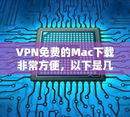VPN免费的Mac下载非常方便，以下是几种常用免费VPN软件推荐