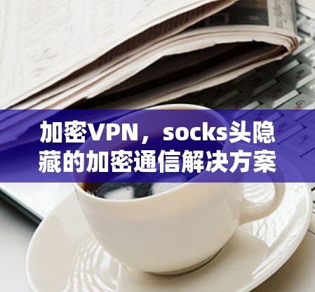 加密VPN,socks头隐藏的加密通信解决方案 加密VPN,socks头隐藏的加密通信解决方案