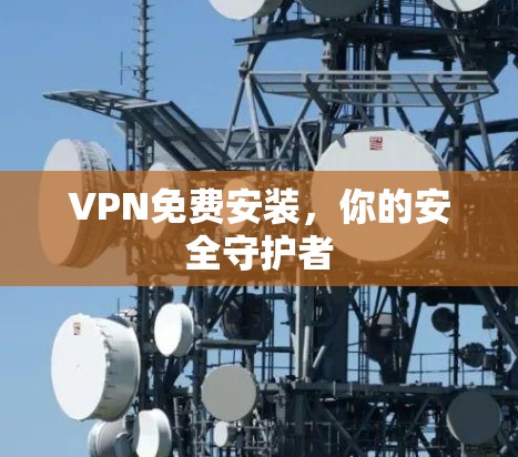 VPN免费安装,你的安全守护者 VPN免费安装,你的安全守护者