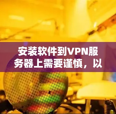 安装软件到VPN服务器上需要谨慎,以下是一步步的指南 安装软件到VPN服务器上需要谨慎,以下是一步步的指南