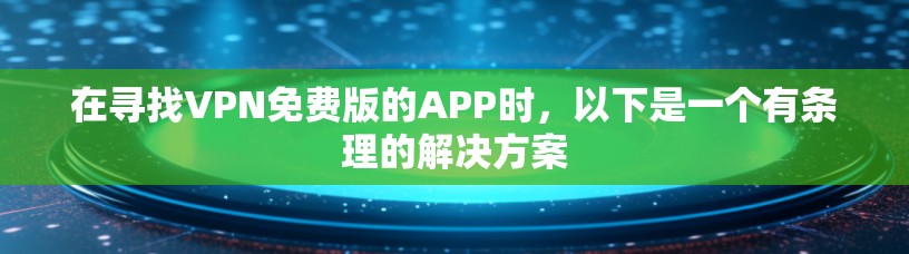 在寻找VPN免费版的APP时,以下是一个有条理的解决方案 在寻找VPN免费版的APP时,以下是一个有条理的解决方案