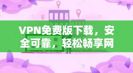 VPN免费版下载，安全可靠，轻松畅享网络体验