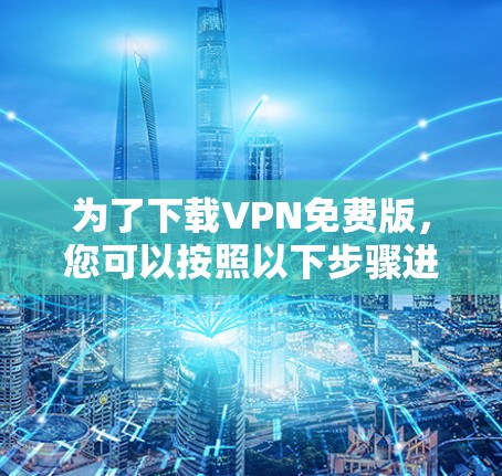 为了下载VPN免费版，您可以按照以下步骤进行