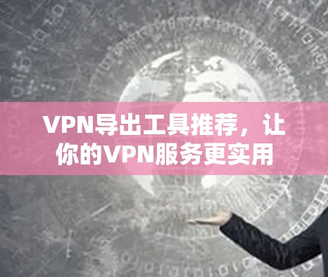 VPN导出工具推荐,让你的VPN服务更实用 VPN导出工具推荐,让你的VPN服务更实用