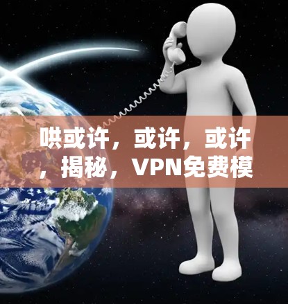 哄或许，或许，或许，揭秘，VPN免费模式中的隐藏陷阱
