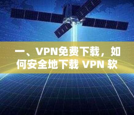 一、VPN免费下载,如何安全地下载 VPN 软件 一、VPN免费下载,如何安全地下载 VPN 软件
