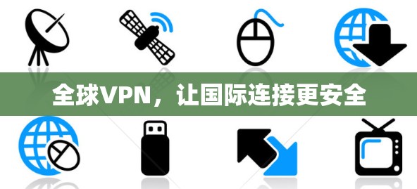 全球VPN,让国际连接更安全 全球VPN,让国际连接更安全