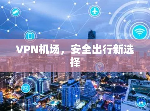 VPN机场,安全出行新选择 VPN机场,安全出行新选择