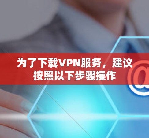 为了下载VPN服务，建议按照以下步骤操作