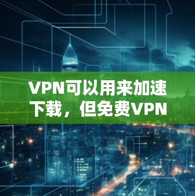 VPN可以用来加速下载，但免费VPN通常无法提供高速连接，因为它们需要通过付费服务才能达到更好的速度。以下是关于VPN加速器的详细介绍