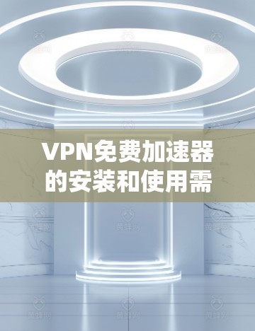 VPN免费加速器的安装和使用需要谨慎，因为它们可能包含漏洞或恶意代码。以下是一些常见的VPN加速器推荐，供您参考