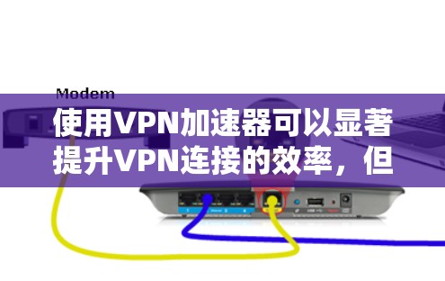 使用VPN加速器可以显著提升VPN连接的效率，但选择和使用时需谨慎。以下是关于VPN加速器的详细指南