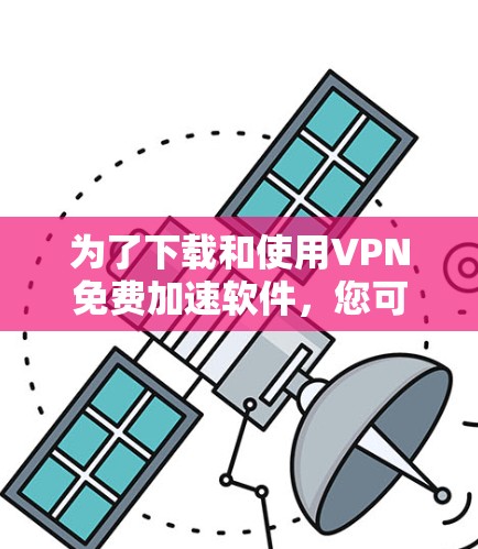 为了下载和使用VPN免费加速软件，您可以按照以下步骤进行