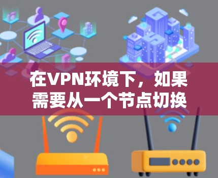在VPN环境下,如果需要从一个节点切换到另一个节点,可以采取以下策略 在VPN环境下,如果需要从一个节点切换到另一个节点,可以采取以下策略