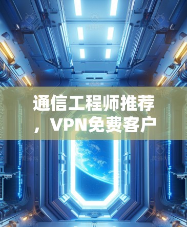通信工程师推荐,VPN免费客户端最新版—安全可靠的好用 通信工程师推荐,VPN免费客户端最新版—安全可靠的好用