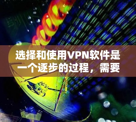 选择和使用VPN软件是一个逐步的过程，需要综合考虑多个因素。以下是一个结构化的指南，帮助你更好地选择和使用VPN软件